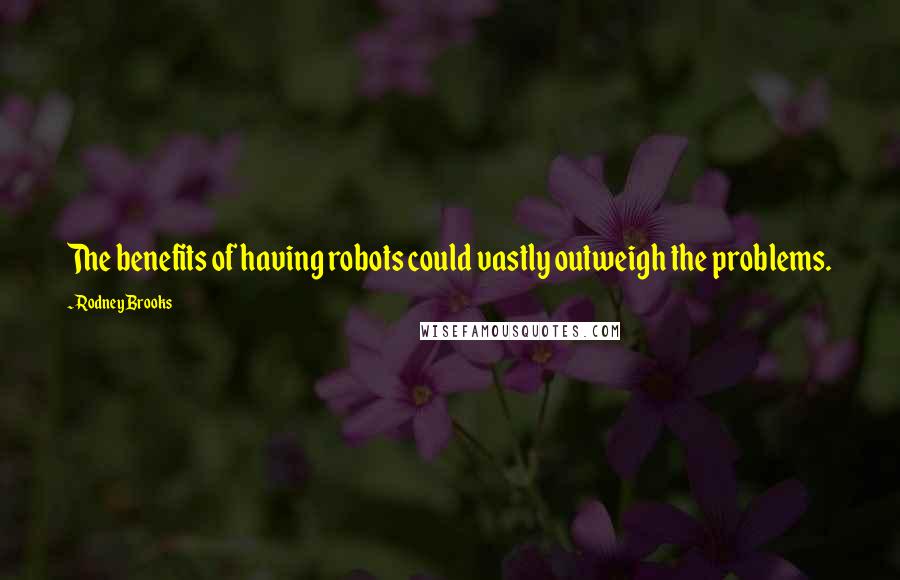 Rodney Brooks Quotes: The benefits of having robots could vastly outweigh the problems.