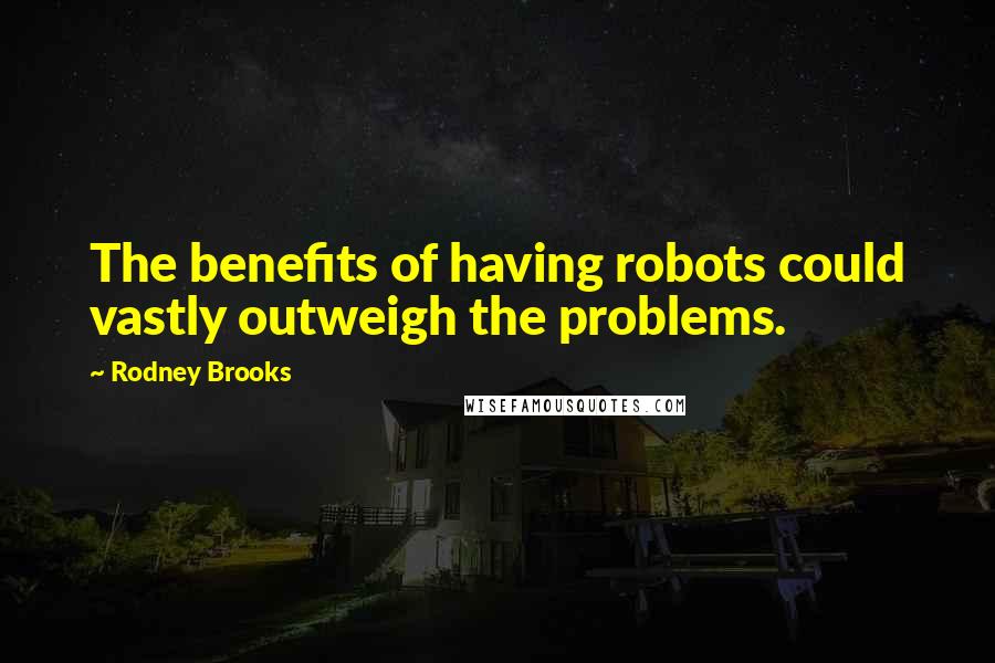 Rodney Brooks Quotes: The benefits of having robots could vastly outweigh the problems.