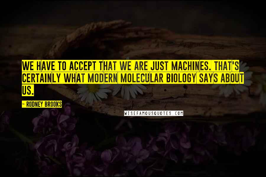 Rodney Brooks Quotes: We have to accept that we are just machines. That's certainly what modern molecular biology says about us.