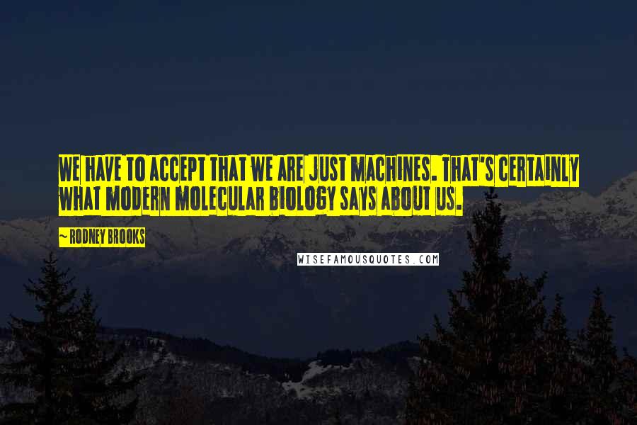 Rodney Brooks Quotes: We have to accept that we are just machines. That's certainly what modern molecular biology says about us.