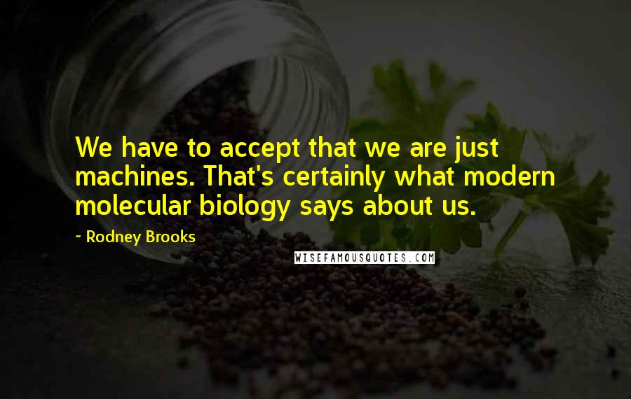 Rodney Brooks Quotes: We have to accept that we are just machines. That's certainly what modern molecular biology says about us.