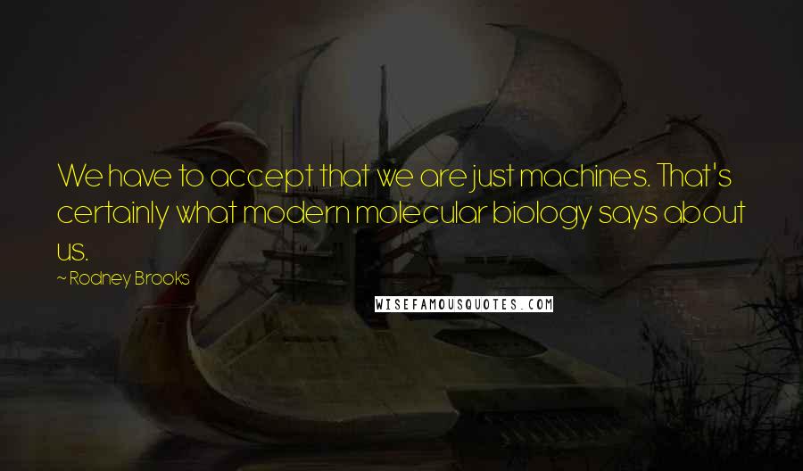 Rodney Brooks Quotes: We have to accept that we are just machines. That's certainly what modern molecular biology says about us.