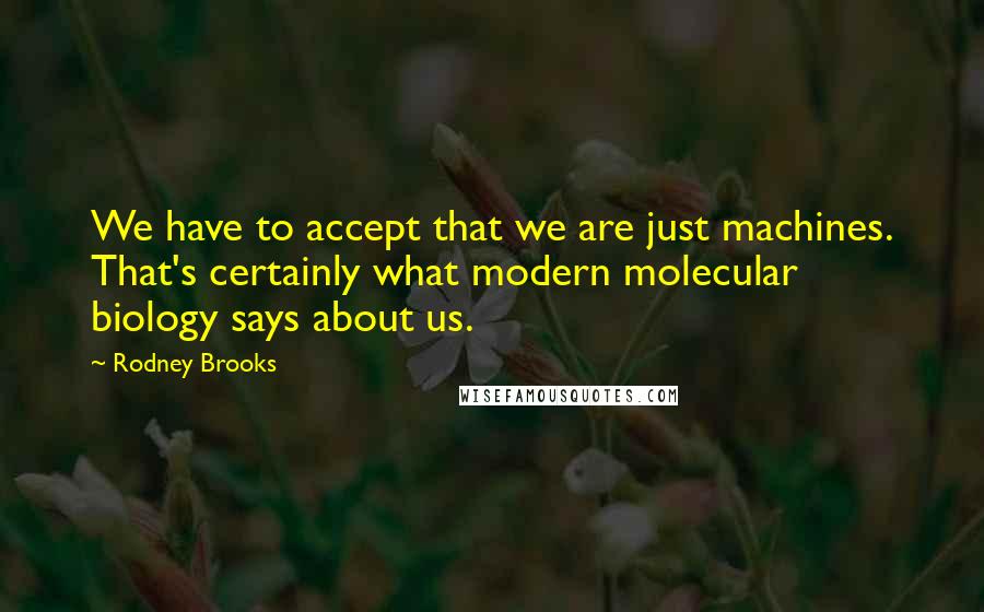 Rodney Brooks Quotes: We have to accept that we are just machines. That's certainly what modern molecular biology says about us.