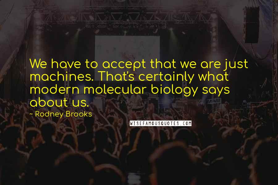 Rodney Brooks Quotes: We have to accept that we are just machines. That's certainly what modern molecular biology says about us.