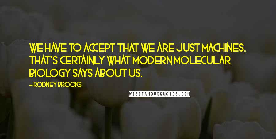 Rodney Brooks Quotes: We have to accept that we are just machines. That's certainly what modern molecular biology says about us.