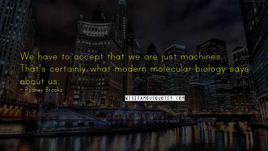 Rodney Brooks Quotes: We have to accept that we are just machines. That's certainly what modern molecular biology says about us.