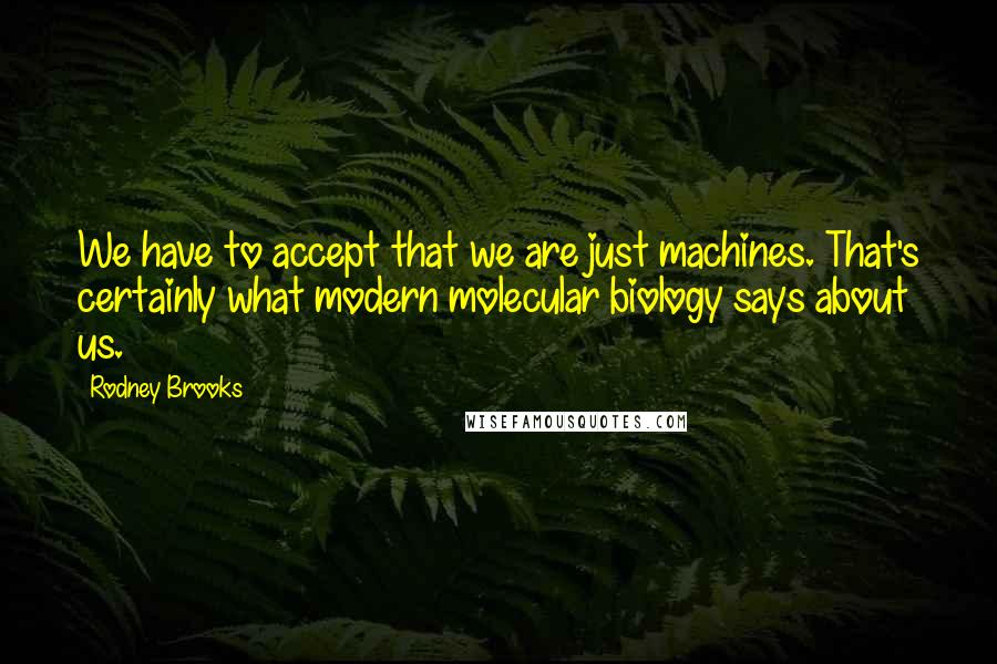 Rodney Brooks Quotes: We have to accept that we are just machines. That's certainly what modern molecular biology says about us.