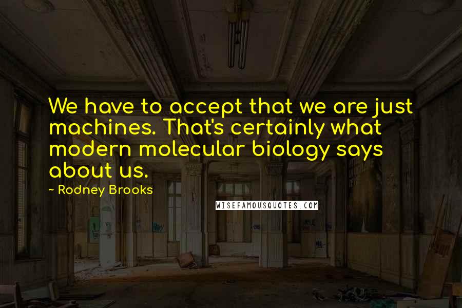 Rodney Brooks Quotes: We have to accept that we are just machines. That's certainly what modern molecular biology says about us.