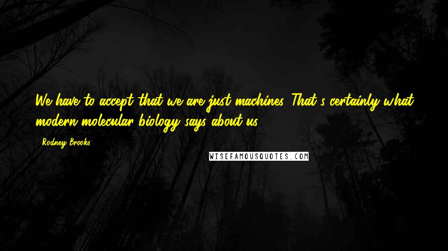 Rodney Brooks Quotes: We have to accept that we are just machines. That's certainly what modern molecular biology says about us.