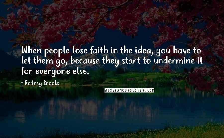 Rodney Brooks Quotes: When people lose faith in the idea, you have to let them go, because they start to undermine it for everyone else.