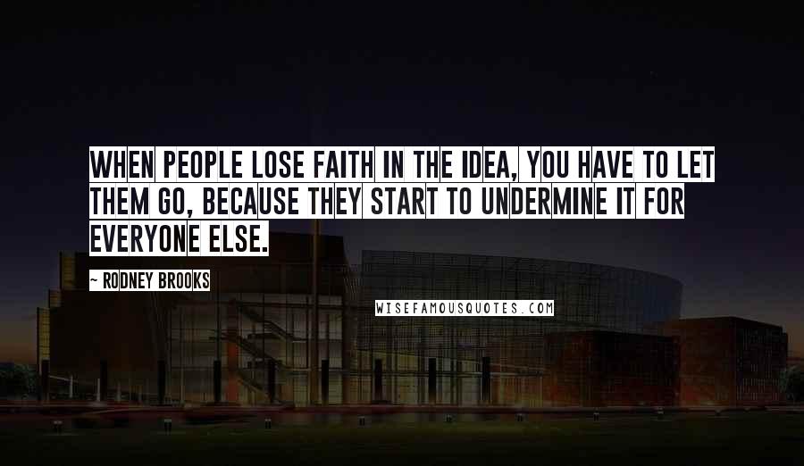 Rodney Brooks Quotes: When people lose faith in the idea, you have to let them go, because they start to undermine it for everyone else.