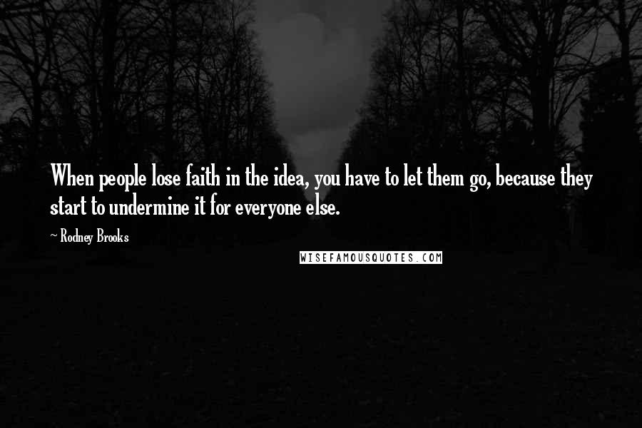 Rodney Brooks Quotes: When people lose faith in the idea, you have to let them go, because they start to undermine it for everyone else.