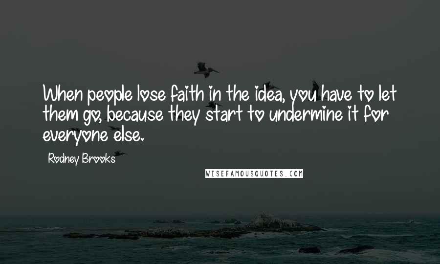 Rodney Brooks Quotes: When people lose faith in the idea, you have to let them go, because they start to undermine it for everyone else.