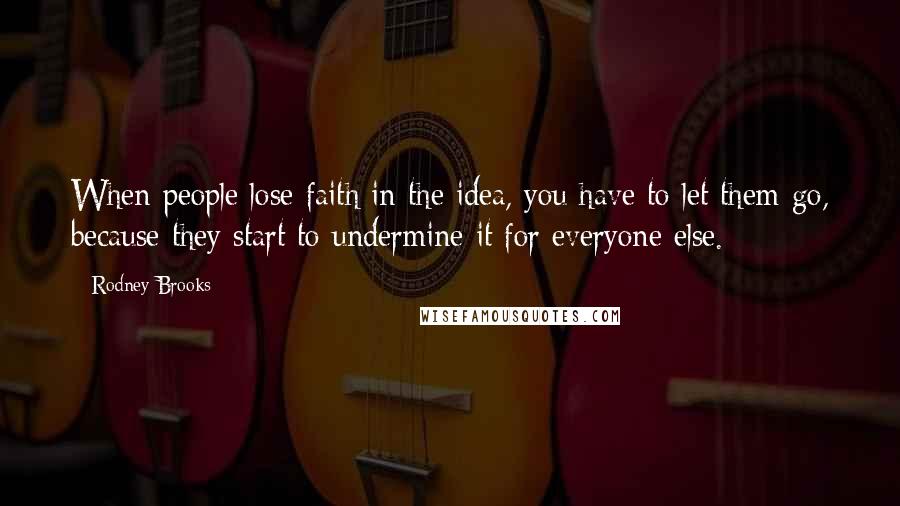 Rodney Brooks Quotes: When people lose faith in the idea, you have to let them go, because they start to undermine it for everyone else.