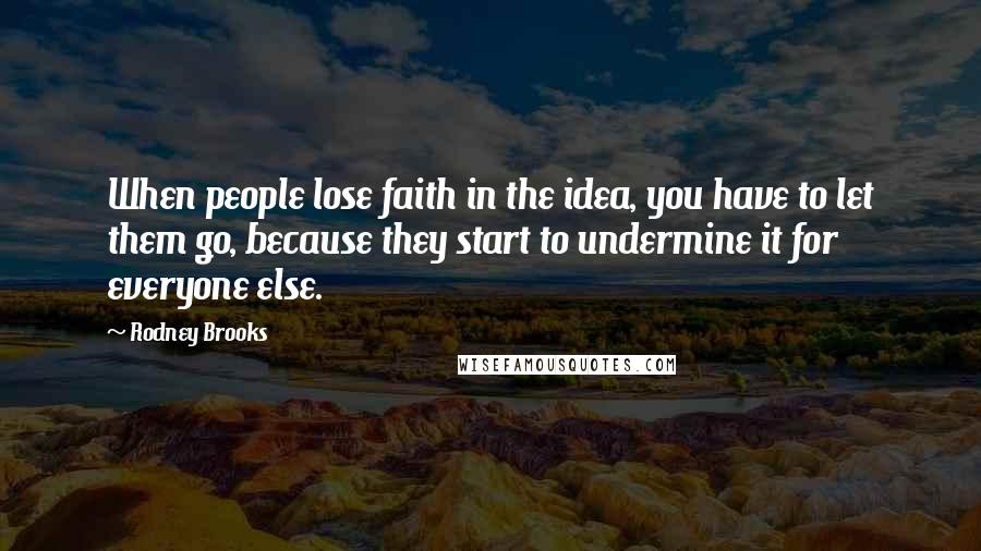 Rodney Brooks Quotes: When people lose faith in the idea, you have to let them go, because they start to undermine it for everyone else.