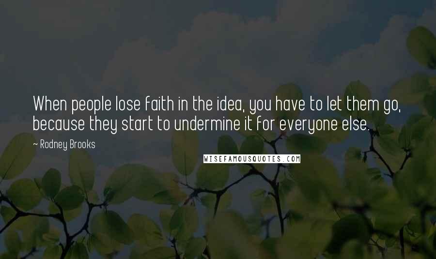 Rodney Brooks Quotes: When people lose faith in the idea, you have to let them go, because they start to undermine it for everyone else.