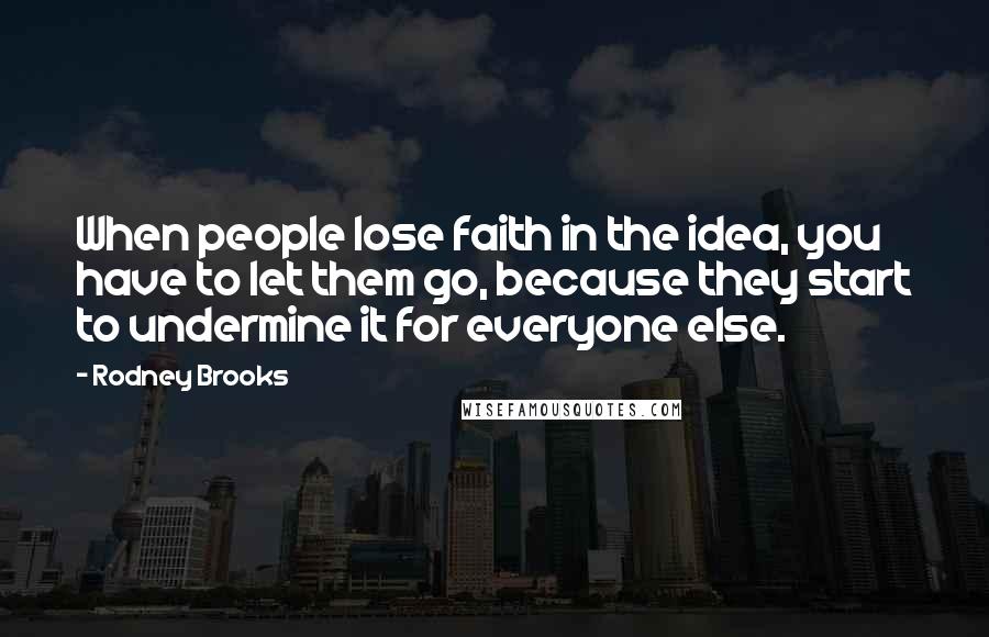 Rodney Brooks Quotes: When people lose faith in the idea, you have to let them go, because they start to undermine it for everyone else.