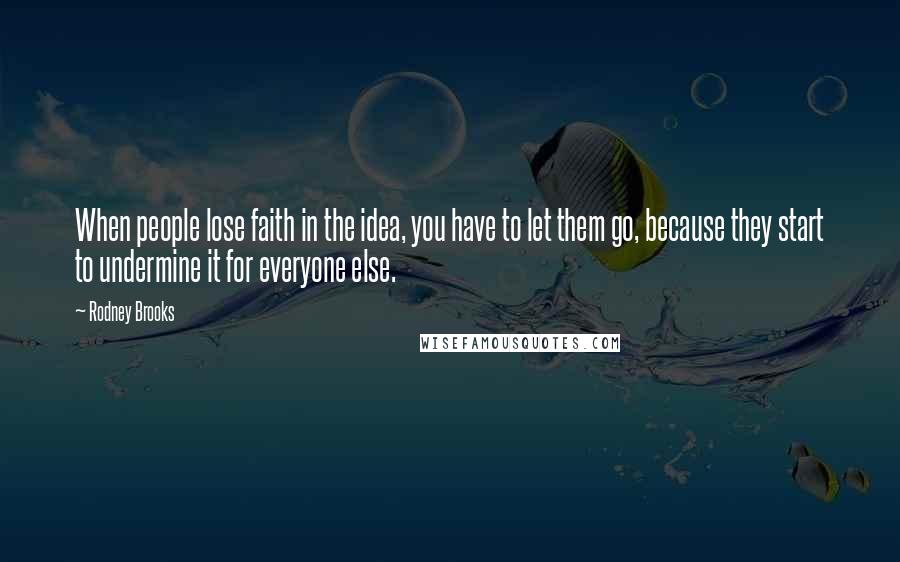 Rodney Brooks Quotes: When people lose faith in the idea, you have to let them go, because they start to undermine it for everyone else.