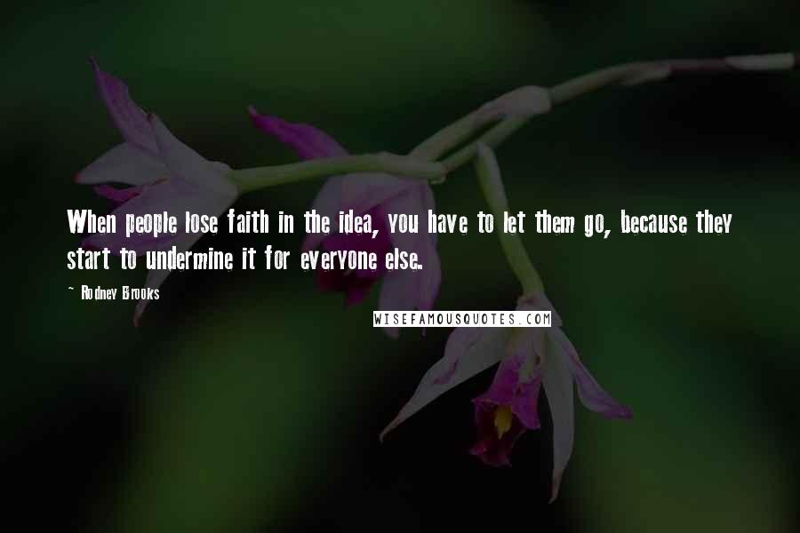 Rodney Brooks Quotes: When people lose faith in the idea, you have to let them go, because they start to undermine it for everyone else.