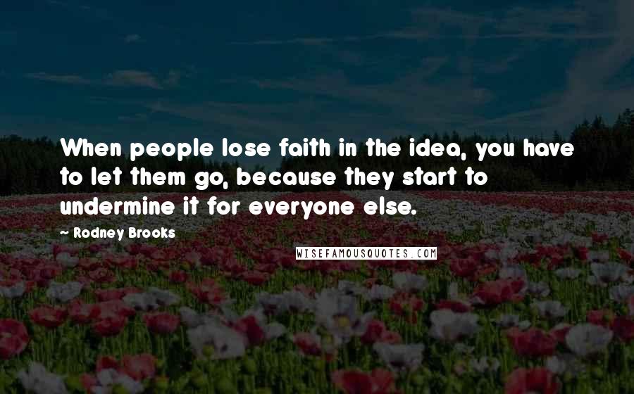 Rodney Brooks Quotes: When people lose faith in the idea, you have to let them go, because they start to undermine it for everyone else.