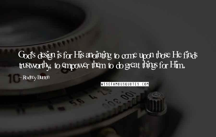 Rodney Burton Quotes: God's design is for His anointing to come upon those He finds trustworthy, to empower them to do great things for Him.