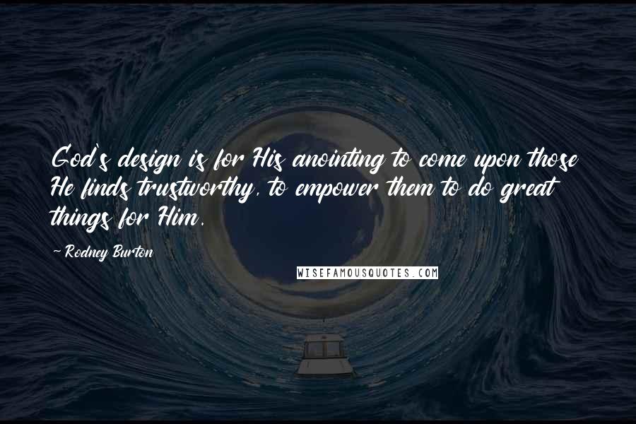 Rodney Burton Quotes: God's design is for His anointing to come upon those He finds trustworthy, to empower them to do great things for Him.