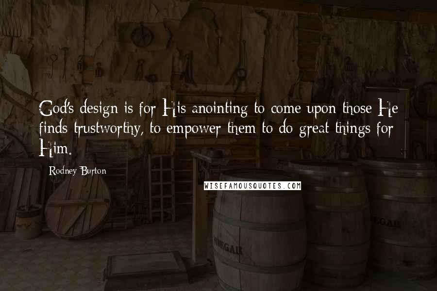 Rodney Burton Quotes: God's design is for His anointing to come upon those He finds trustworthy, to empower them to do great things for Him.