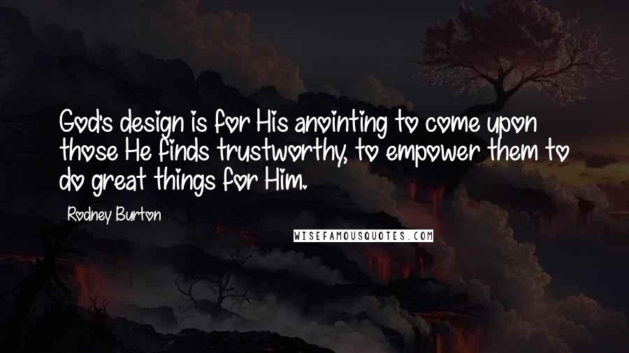 Rodney Burton Quotes: God's design is for His anointing to come upon those He finds trustworthy, to empower them to do great things for Him.