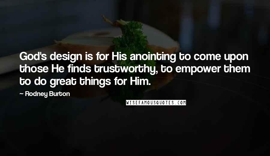 Rodney Burton Quotes: God's design is for His anointing to come upon those He finds trustworthy, to empower them to do great things for Him.