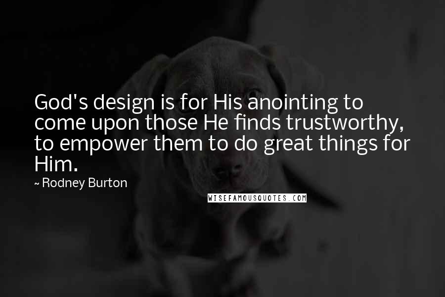 Rodney Burton Quotes: God's design is for His anointing to come upon those He finds trustworthy, to empower them to do great things for Him.