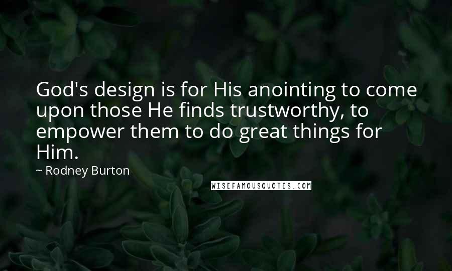Rodney Burton Quotes: God's design is for His anointing to come upon those He finds trustworthy, to empower them to do great things for Him.