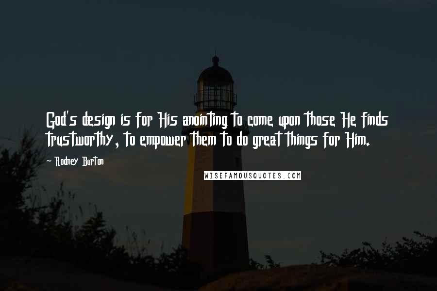 Rodney Burton Quotes: God's design is for His anointing to come upon those He finds trustworthy, to empower them to do great things for Him.