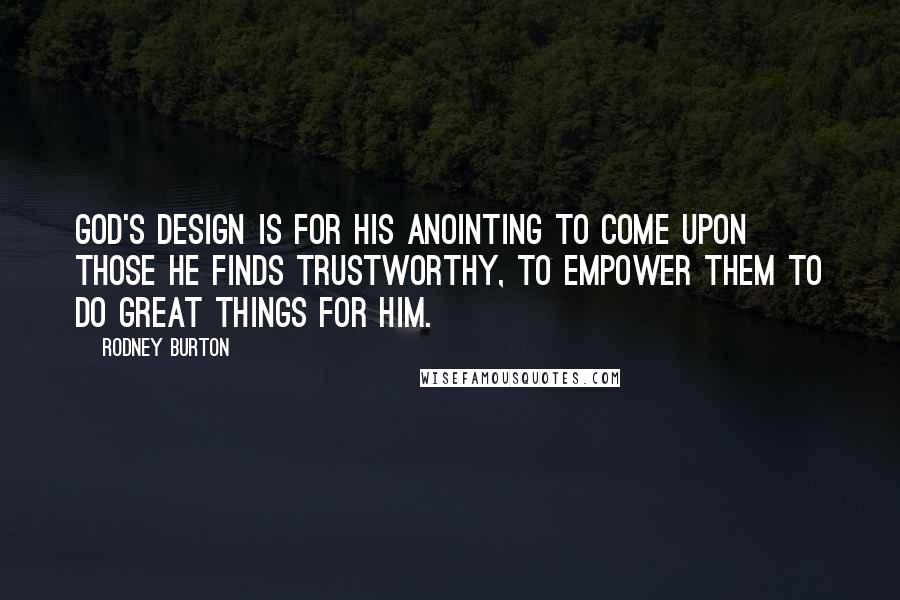 Rodney Burton Quotes: God's design is for His anointing to come upon those He finds trustworthy, to empower them to do great things for Him.