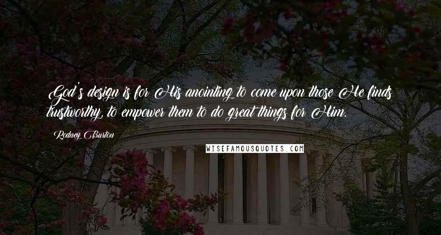 Rodney Burton Quotes: God's design is for His anointing to come upon those He finds trustworthy, to empower them to do great things for Him.