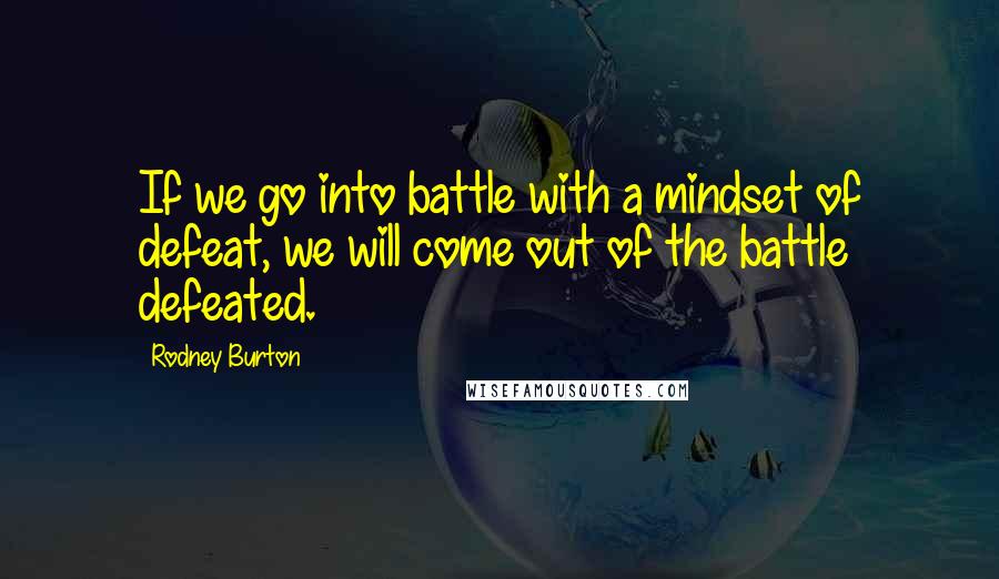 Rodney Burton Quotes: If we go into battle with a mindset of defeat, we will come out of the battle defeated.