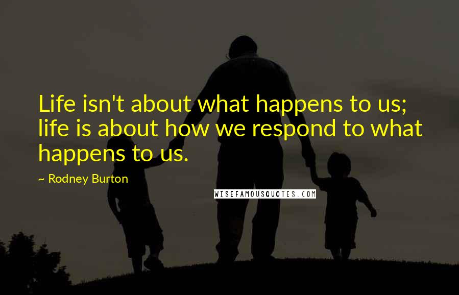 Rodney Burton Quotes: Life isn't about what happens to us; life is about how we respond to what happens to us.