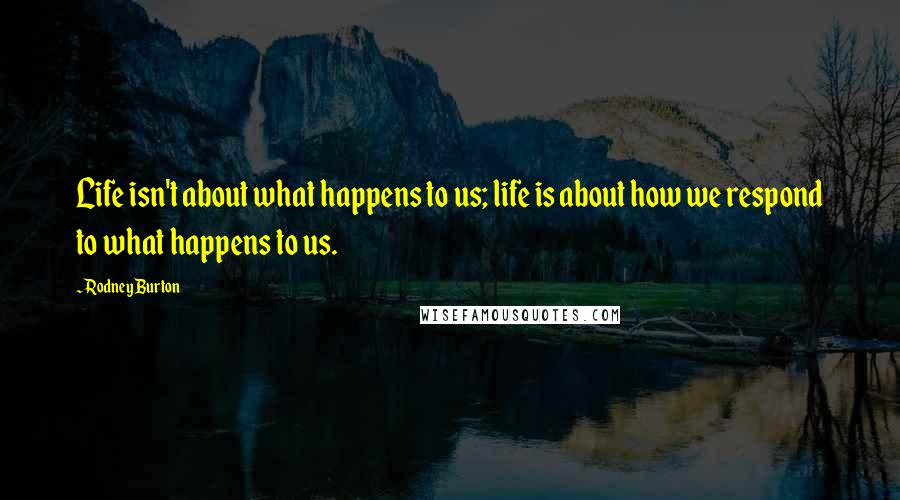 Rodney Burton Quotes: Life isn't about what happens to us; life is about how we respond to what happens to us.