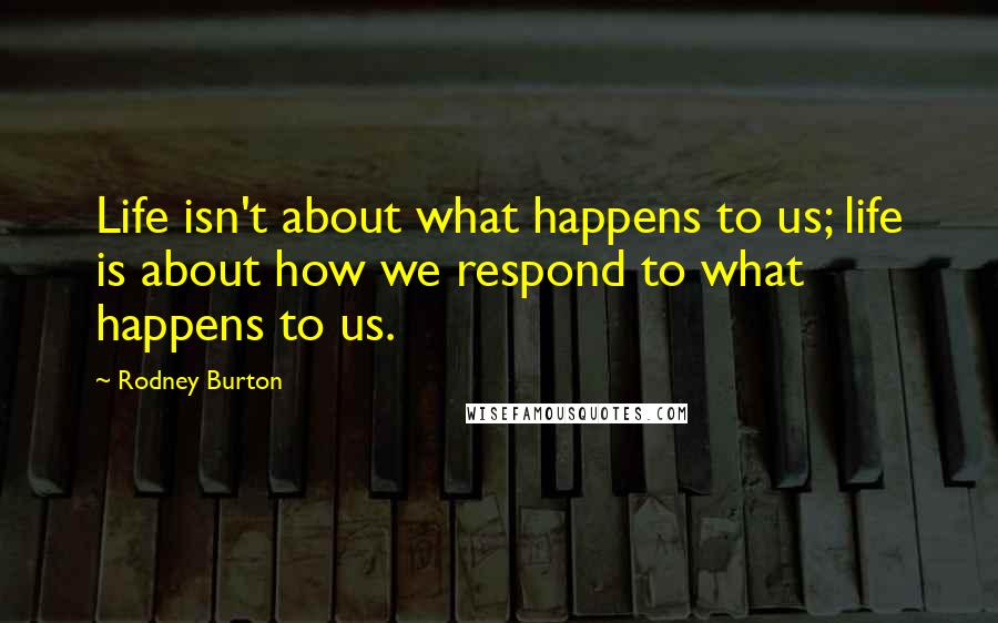 Rodney Burton Quotes: Life isn't about what happens to us; life is about how we respond to what happens to us.