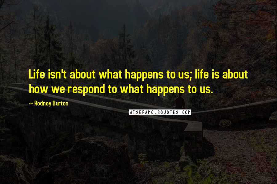 Rodney Burton Quotes: Life isn't about what happens to us; life is about how we respond to what happens to us.