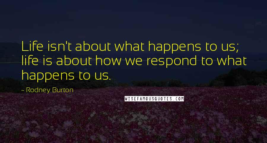 Rodney Burton Quotes: Life isn't about what happens to us; life is about how we respond to what happens to us.