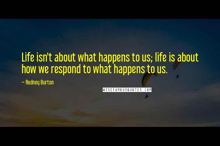 Rodney Burton Quotes: Life isn't about what happens to us; life is about how we respond to what happens to us.