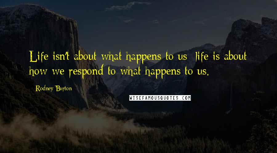 Rodney Burton Quotes: Life isn't about what happens to us; life is about how we respond to what happens to us.