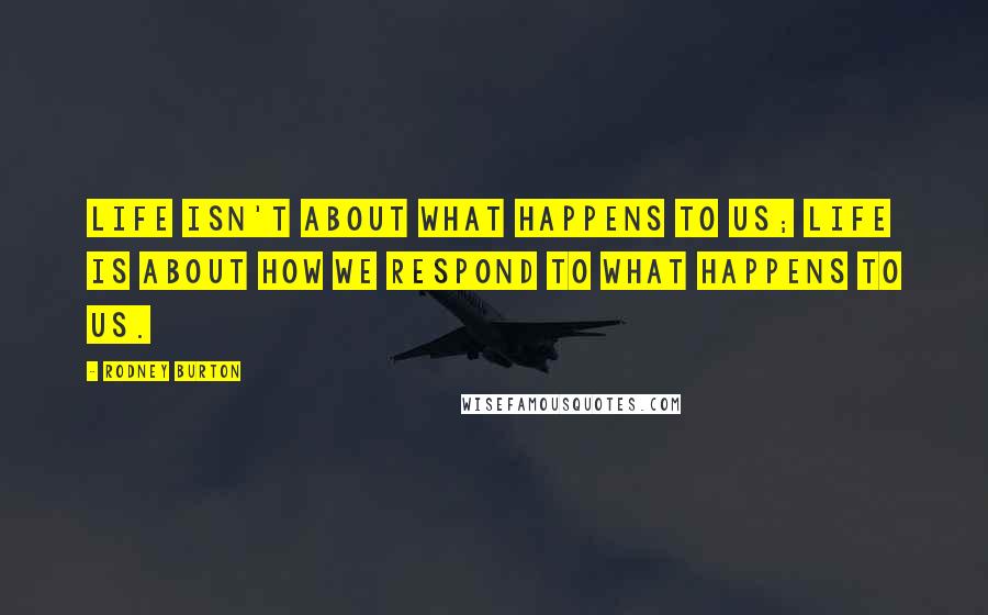 Rodney Burton Quotes: Life isn't about what happens to us; life is about how we respond to what happens to us.