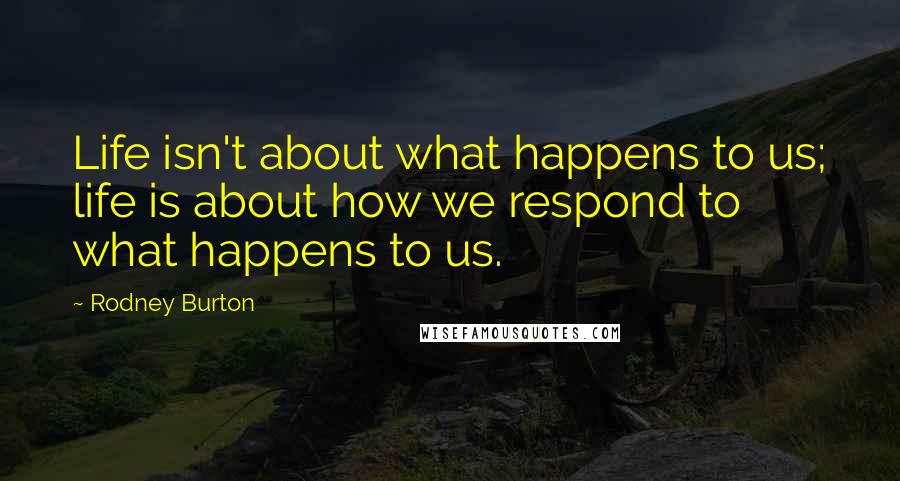 Rodney Burton Quotes: Life isn't about what happens to us; life is about how we respond to what happens to us.