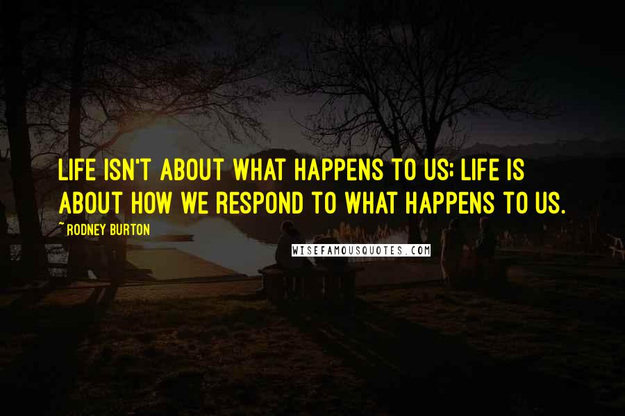 Rodney Burton Quotes: Life isn't about what happens to us; life is about how we respond to what happens to us.