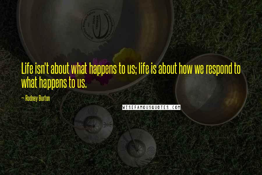 Rodney Burton Quotes: Life isn't about what happens to us; life is about how we respond to what happens to us.