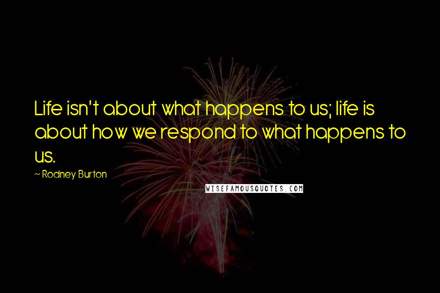 Rodney Burton Quotes: Life isn't about what happens to us; life is about how we respond to what happens to us.