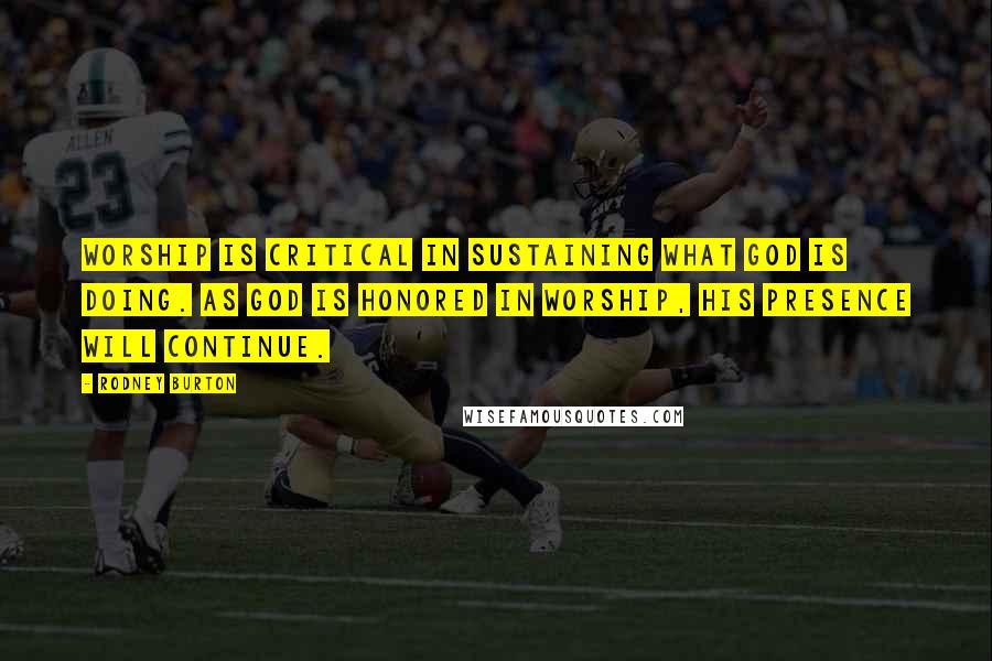 Rodney Burton Quotes: Worship is critical in sustaining what God is doing. As God is honored in worship, His presence will continue.