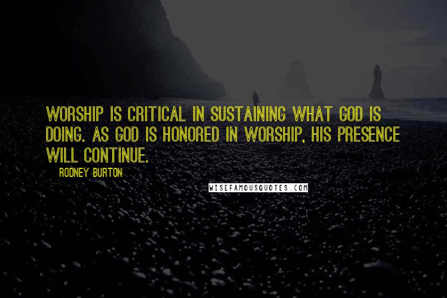 Rodney Burton Quotes: Worship is critical in sustaining what God is doing. As God is honored in worship, His presence will continue.