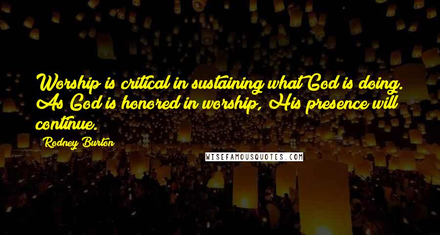 Rodney Burton Quotes: Worship is critical in sustaining what God is doing. As God is honored in worship, His presence will continue.